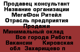 Продавец-консультант › Название организации ­ МегаФон Ритейл › Отрасль предприятия ­ Продажи › Минимальный оклад ­ 25 000 - Все города Работа » Вакансии   . Кировская обл.,Захарищево п.